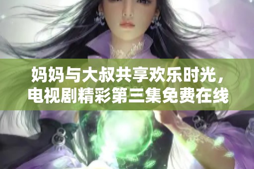 妈妈与大叔共享欢乐时光，电视剧精彩第三集免费在线观看