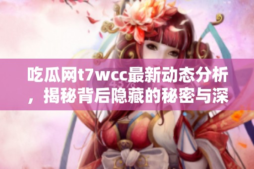 吃瓜网t7wcc最新动态分析，揭秘背后隐藏的秘密与深层故事