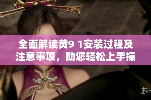 全面解读黄9 1安装过程及注意事项，助您轻松上手操作