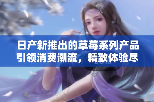 日产新推出的草莓系列产品引领消费潮流，精致体验尽在其中
