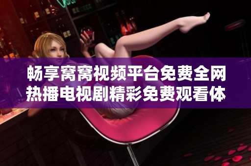 畅享窝窝视频平台免费全网热播电视剧精彩免费观看体验