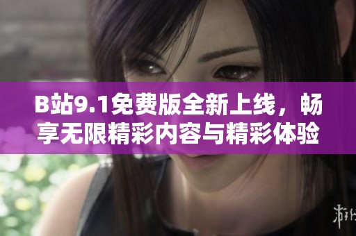 B站9.1免费版全新上线，畅享无限精彩内容与精彩体验！