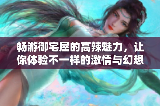 畅游御宅屋的高辣魅力，让你体验不一样的激情与幻想