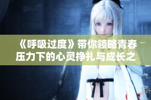 《呼吸过度》带你领略青春压力下的心灵挣扎与成长之路