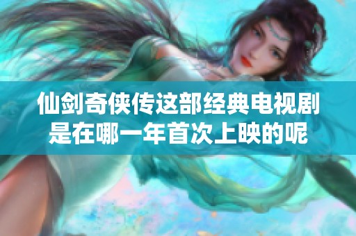 仙剑奇侠传这部经典电视剧是在哪一年首次上映的呢