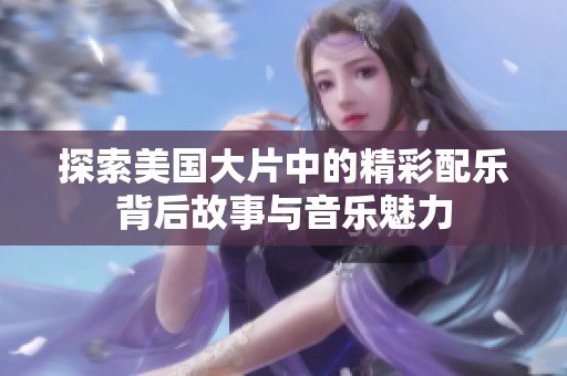 探索美国大片中的精彩配乐背后故事与音乐魅力