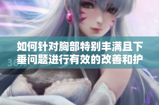 如何针对胸部特别丰满且下垂问题进行有效的改善和护理建议