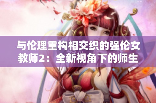 与伦理重构相交织的强伦女教师2：全新视角下的师生关系探讨