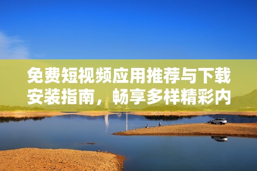 免费短视频应用推荐与下载安装指南，畅享多样精彩内容