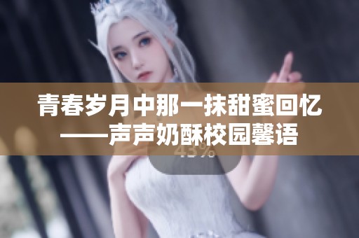 青春岁月中那一抹甜蜜回忆——声声奶酥校园馨语
