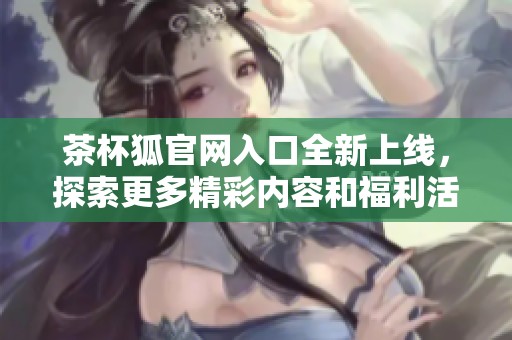 茶杯狐官网入口全新上线，探索更多精彩内容和福利活动一手掌握