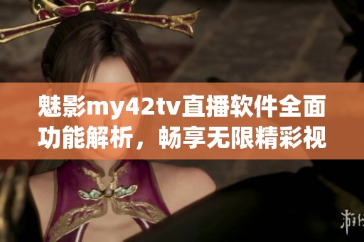 魅影my42tv直播软件全面功能解析，畅享无限精彩视频体验