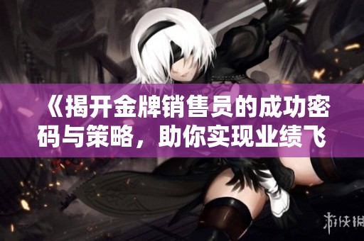 《揭开金牌销售员的成功密码与策略，助你实现业绩飞跃》