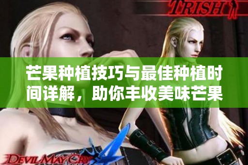 芒果种植技巧与最佳种植时间详解，助你丰收美味芒果