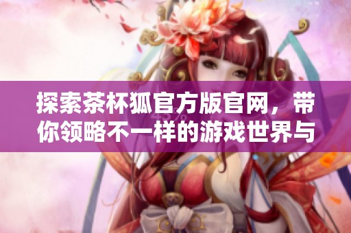 探索茶杯狐官方版官网，带你领略不一样的游戏世界与精彩活动