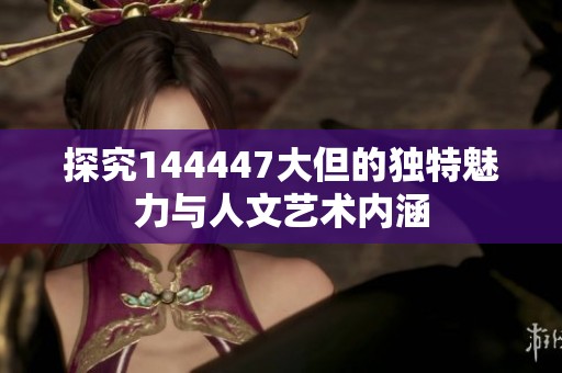 探究144447大但的独特魅力与人文艺术内涵