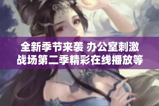 全新季节来袭 办公室刺激战场第二季精彩在线播放等你来体验