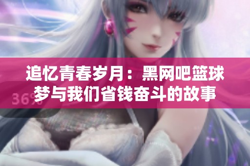 追忆青春岁月：黑网吧篮球梦与我们省钱奋斗的故事