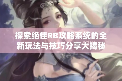 探索绝佳RB攻略系统的全新玩法与技巧分享大揭秘