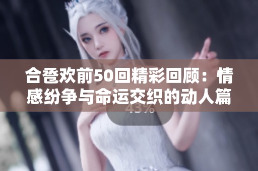 合卺欢前50回精彩回顾：情感纷争与命运交织的动人篇章