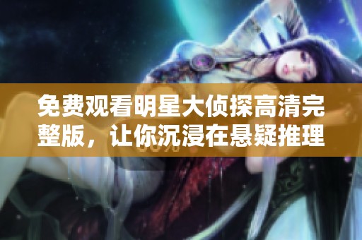 免费观看明星大侦探高清完整版，让你沉浸在悬疑推理的精彩世界中