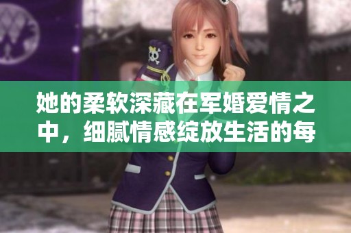 她的柔软深藏在军婚爱情之中，细腻情感绽放生活的每个瞬间