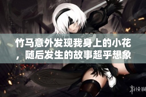 竹马意外发现我身上的小花，随后发生的故事超乎想象