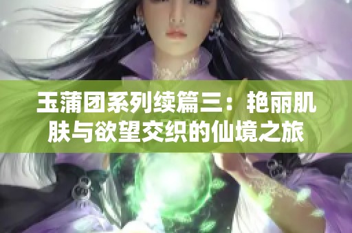 玉蒲团系列续篇三：艳丽肌肤与欲望交织的仙境之旅