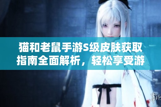 猫和老鼠手游S级皮肤获取指南全面解析，轻松享受游戏乐趣