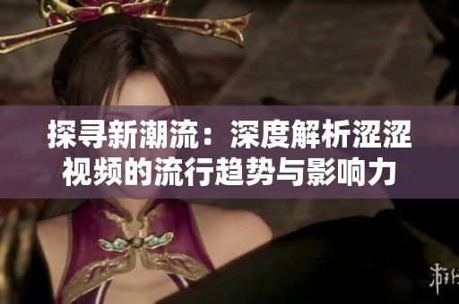 探寻新潮流：深度解析涩涩视频的流行趋势与影响力