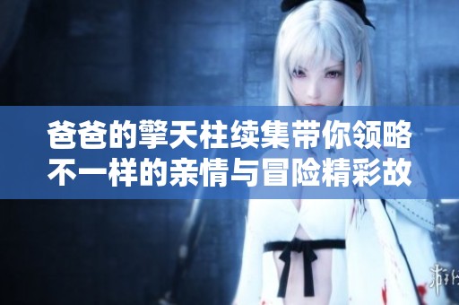 爸爸的擎天柱续集带你领略不一样的亲情与冒险精彩故事