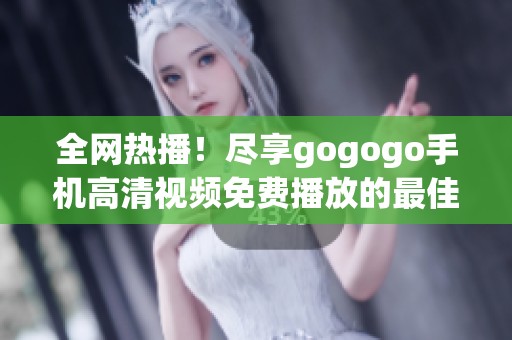 全网热播！尽享gogogo手机高清视频免费播放的最佳选择