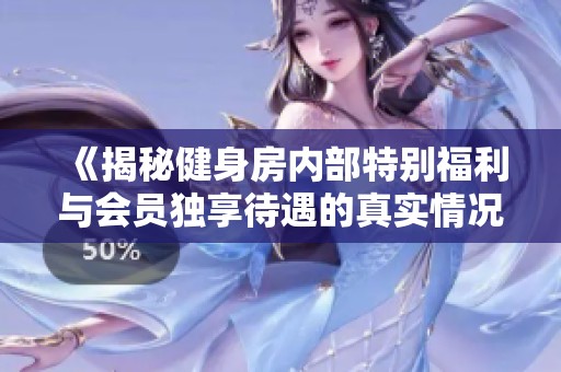 《揭秘健身房内部特别福利与会员独享待遇的真实情况》