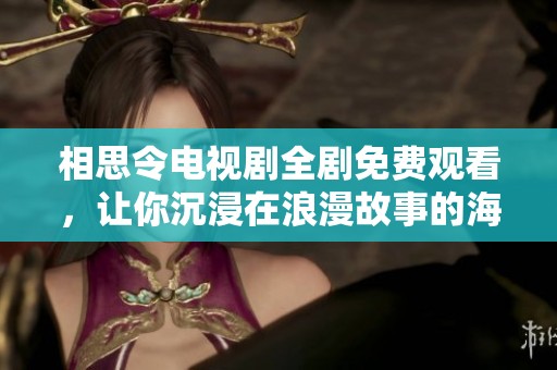 相思令电视剧全剧免费观看，让你沉浸在浪漫故事的海洋中