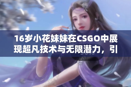 16岁小花妹妹在CSGO中展现超凡技术与无限潜力，引发玩家热议与关注