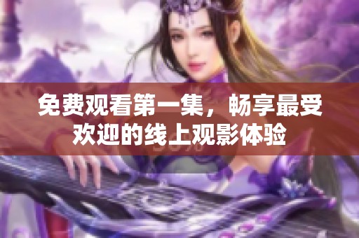 免费观看第一集，畅享最受欢迎的线上观影体验