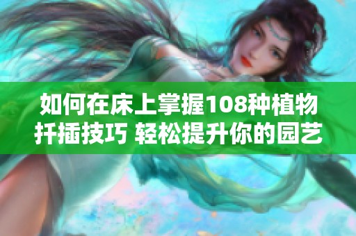 如何在床上掌握108种植物扦插技巧 轻松提升你的园艺水平