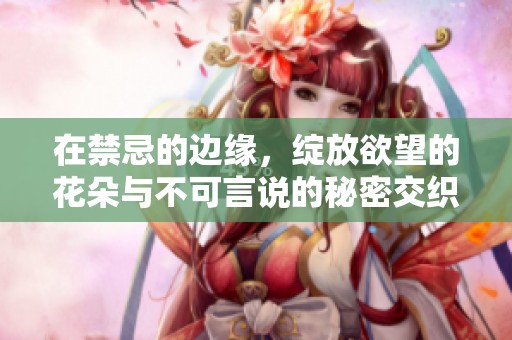 在禁忌的边缘，绽放欲望的花朵与不可言说的秘密交织的故事