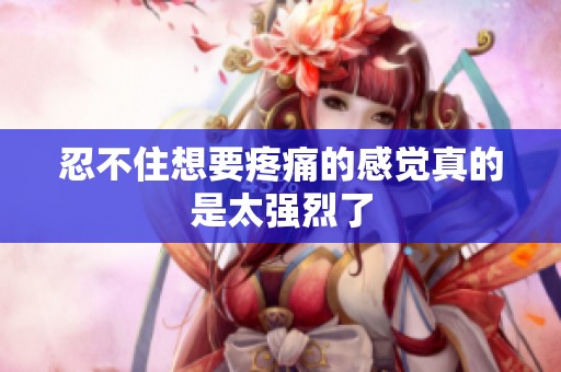 忍不住想要疼痛的感觉真的是太强烈了