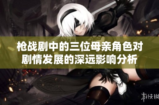 枪战剧中的三位母亲角色对剧情发展的深远影响分析