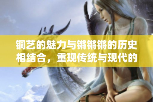 铜艺的魅力与锵锵锵的历史相结合，重现传统与现代的交融之美