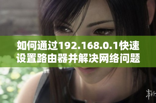 如何通过192.168.0.1快速设置路由器并解决网络问题的完整指南