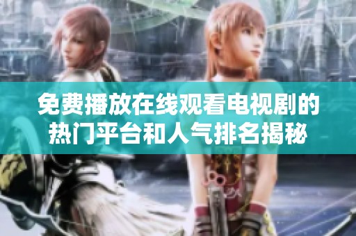 免费播放在线观看电视剧的热门平台和人气排名揭秘