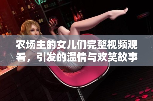 农场主的女儿们完整视频观看，引发的温情与欢笑故事
