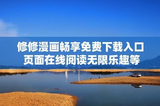 修修漫画畅享免费下载入口 页面在线阅读无限乐趣等你探索