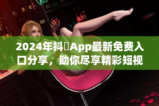2024年抖抈App最新免费入口分享，助你尽享精彩短视频体验