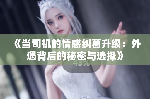 《当司机的情感纠葛升级：外遇背后的秘密与选择》