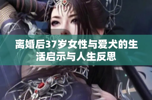 离婚后37岁女性与爱犬的生活启示与人生反思