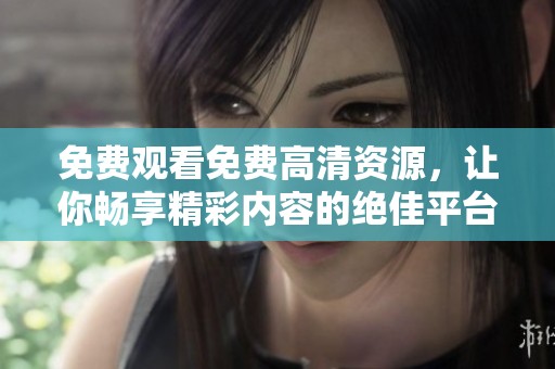 免费观看免费高清资源，让你畅享精彩内容的绝佳平台推荐
