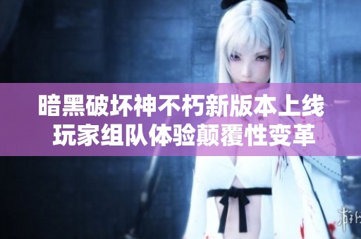 暗黑破坏神不朽新版本上线 玩家组队体验颠覆性变革旅程